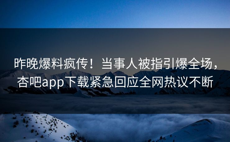 昨晚爆料疯传！当事人被指引爆全场，杏吧app下载紧急回应全网热议不断