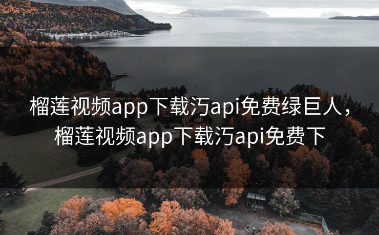 榴莲视频app下载汅api免费绿巨人，榴莲视频app下载汅api免费下
