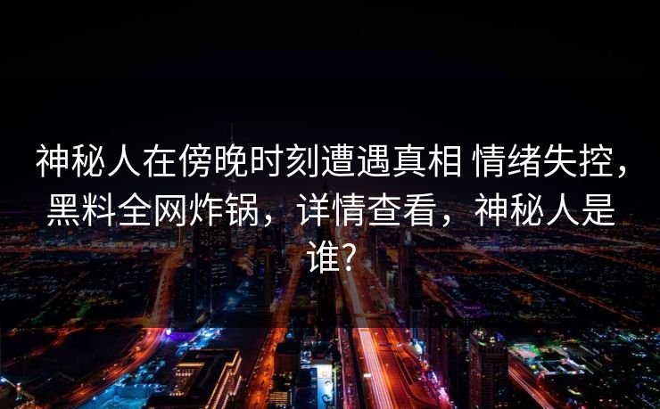 神秘人在傍晚时刻遭遇真相 情绪失控，黑料全网炸锅，详情查看，神秘人是谁?