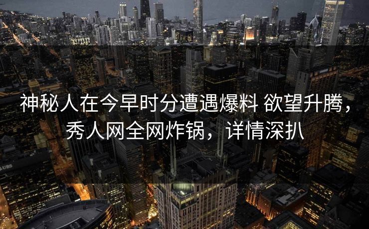 神秘人在今早时分遭遇爆料 欲望升腾，秀人网全网炸锅，详情深扒