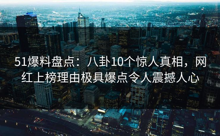 51爆料盘点：八卦10个惊人真相，网红上榜理由极具爆点令人震撼人心