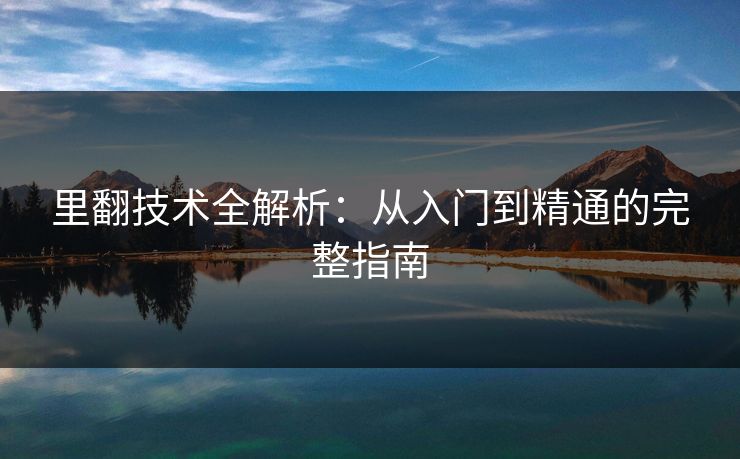 里翻技术全解析:从入门到精通的完整指南 里翻技术全解析:从入门到精通的完整指南