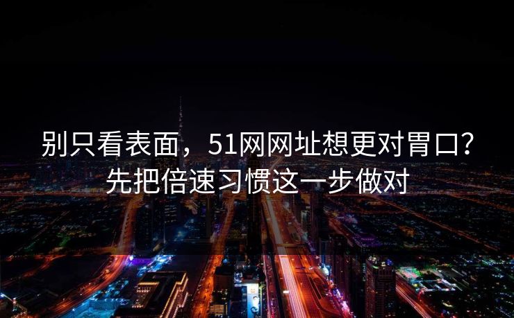 别只看表面，51网网址想更对胃口？先把倍速习惯这一步做对