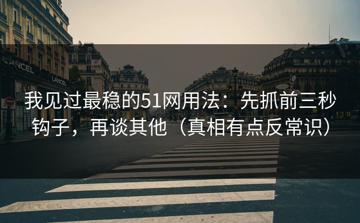 我见过最稳的51网用法：先抓前三秒钩子，再谈其他（真相有点反常识）