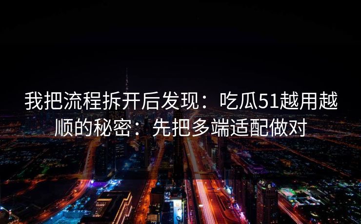我把流程拆开后发现：吃瓜51越用越顺的秘密：先把多端适配做对