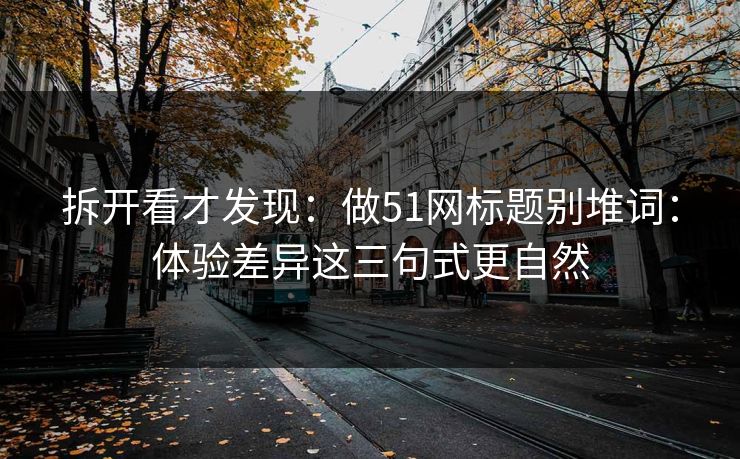 拆开看才发现：做51网标题别堆词：体验差异这三句式更自然