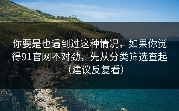 你要是也遇到过这种情况，如果你觉得91官网不对劲，先从分类筛选查起（建议反复看）