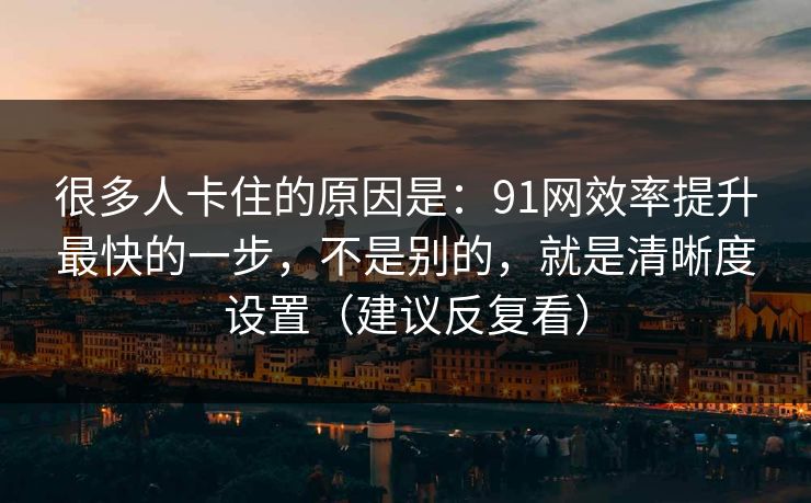 很多人卡住的原因是：91网效率提升最快的一步，不是别的，就是清晰度设置（建议反复看）
